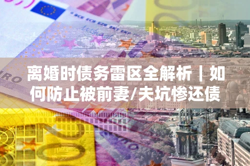 北京离婚时债务雷区全解析｜如何防止被前妻/夫坑惨还债？