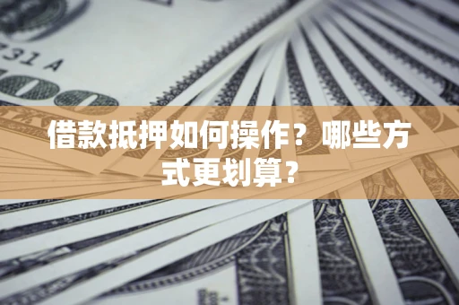 北京借款抵押如何操作？哪些方式更划算？