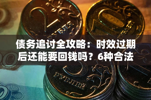 北京债务追讨全攻略：时效过期后还能要回钱吗？6种合法手段助你维权