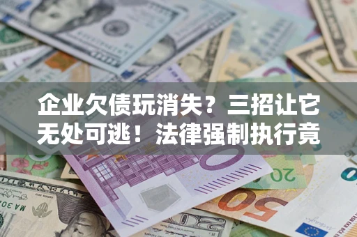 北京企业欠债玩消失？三招让它无处可逃！法律强制执行竟比讨债公司还狠？