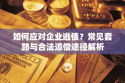 北京如何应对企业逃债？常见套路与合法追偿途径解析