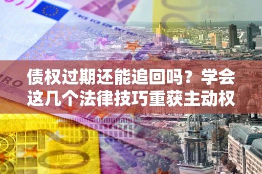 北京债权过期还能追回吗？学会这几个法律技巧重获主动权