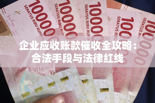 北京企业应收账款催收全攻略：合法手段与法律红线