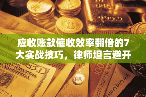 北京应收账款催收效率翻倍的7大实战技巧，律师坦言避开这些法律雷区最关键