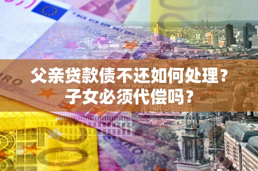 北京父亲贷款债不还如何处理？子女必须代偿吗？