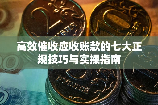 北京高效催收应收账款的七大正规技巧与实操指南