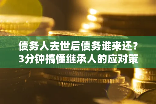 北京债务人去世后债务谁来还？3分钟搞懂继承人的应对策略