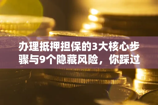 北京办理抵押担保的3大核心步骤与9个隐藏风险，你踩过哪个坑？