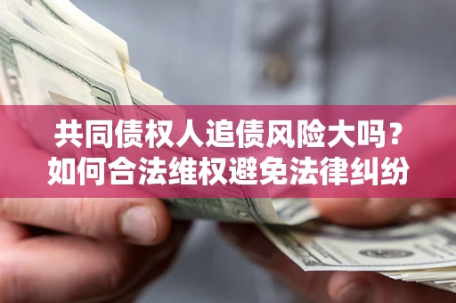 北京共同债权人追债风险大吗?如何合法维权避免法律纠纷? 北京共同债权人追债风险大吗?如何合法维权避免法律纠纷?