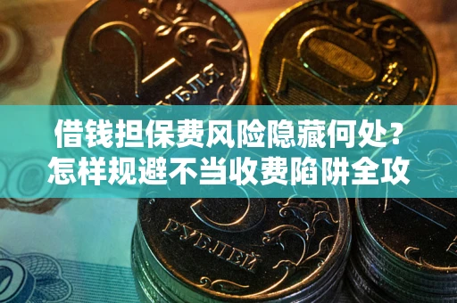 北京借钱担保费风险隐藏何处？怎样规避不当收费陷阱全攻略！