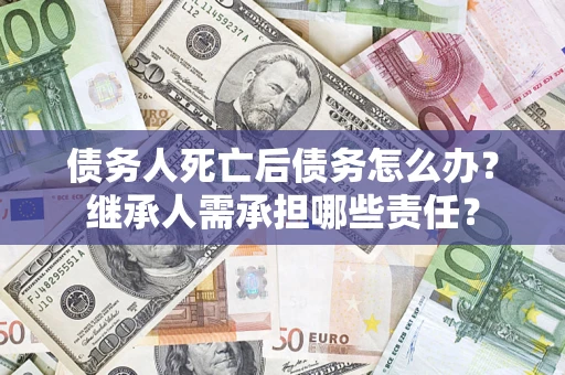 北京债务人死亡后债务怎么办？继承人需承担哪些责任？