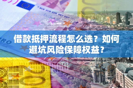 北京借款抵押流程怎么选？如何避坑风险保障权益？