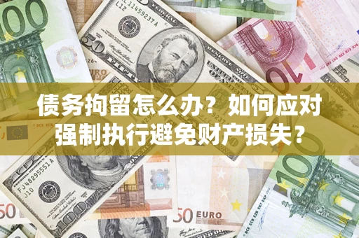北京债务拘留怎么办？如何应对强制执行避免财产损失？