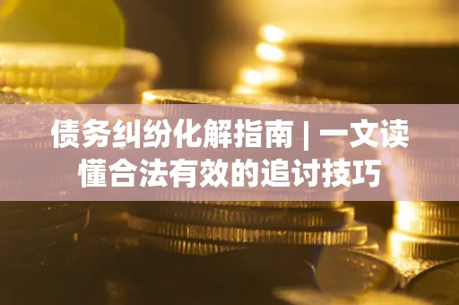 北京债务纠纷化解指南 | 一文读懂合法有效的追讨技巧