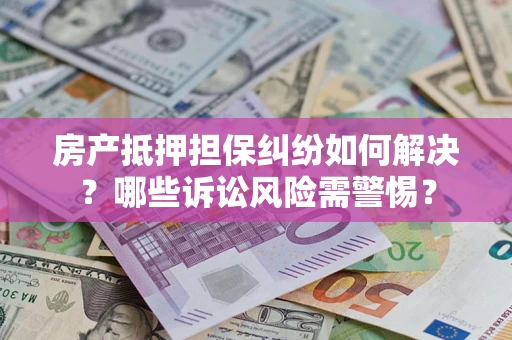 北京房产抵押担保纠纷如何解决？哪些诉讼风险需警惕？