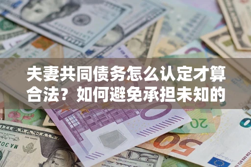 北京夫妻共同债务怎么认定才算合法？如何避免承担未知的债务风险？