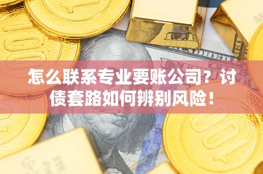 北京怎么联系专业要账公司？讨债套路如何辨别风险！