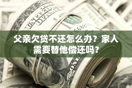 北京父亲欠贷不还怎么办？家人需要替他偿还吗？