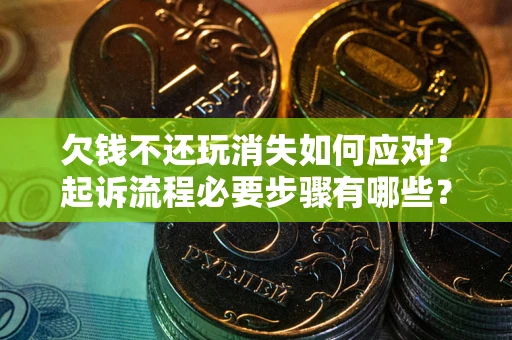 北京欠钱不还玩消失如何应对？起诉流程必要步骤有哪些？