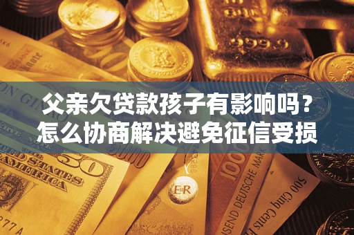 北京父亲欠贷款孩子有影响吗？怎么协商解决避免征信受损？