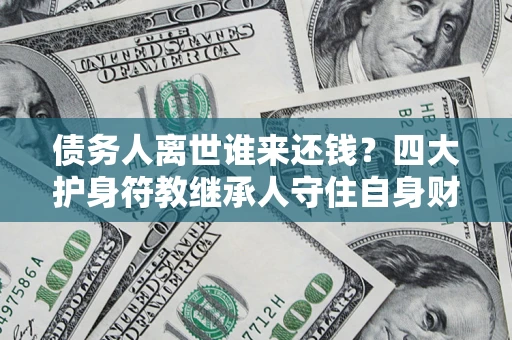 北京债务人离世谁来还钱？四大护身符教继承人守住自身财产