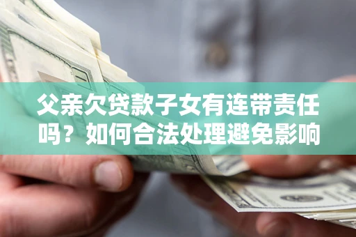北京父亲欠贷款子女有连带责任吗？如何合法处理避免影响？