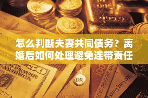 北京怎么判断夫妻共同债务？离婚后如何处理避免连带责任？