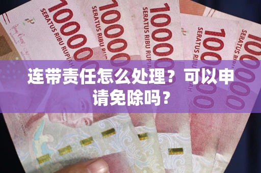 北京连带责任怎么处理？可以申请免除吗？