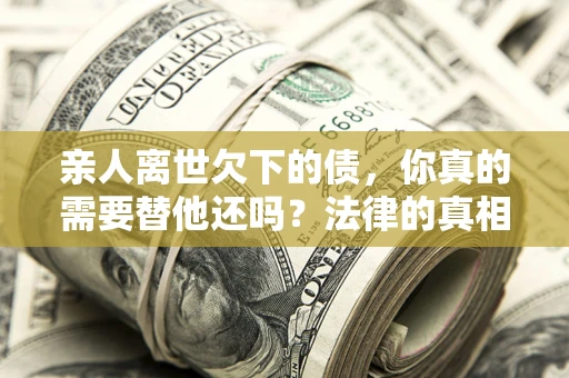 北京亲人离世欠下的债，你真的需要替他还吗？法律的真相或许与你想的不一样