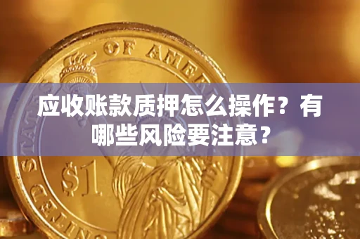 北京应收账款质押怎么操作？有哪些风险要注意？